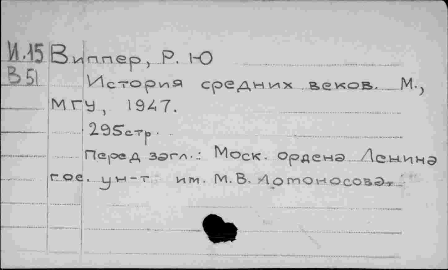 ﻿В иппер у Р. 1~О	............
История средних ве^ов. .
---Мгу } 1947.
------!	А ..
---1 . Псцоед зэгл-: Моск, ордемэ Левина
гое. с|Н4-т иги. 1М.В- ДомоносОйЗт /